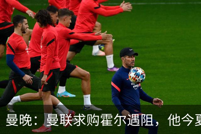 曼晚：曼联求购霍尔遇阻，他今夏几乎不可能离开纽卡