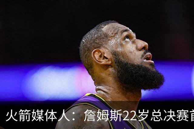 火箭媒体人：詹姆斯22岁总决赛首战16中4 文班可以打消G1投篮焦虑