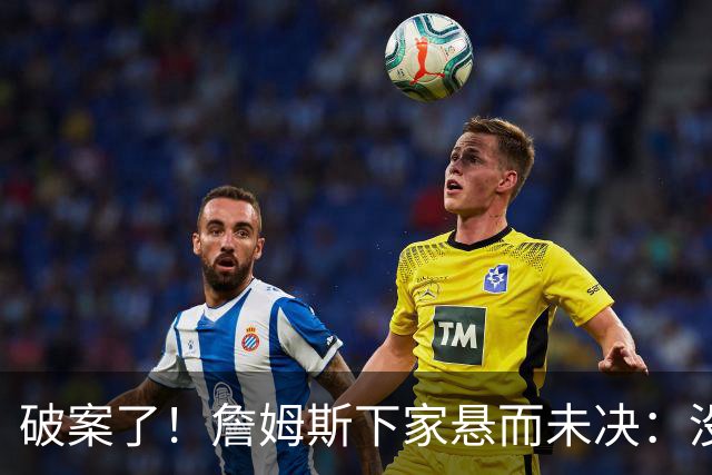 破案了！詹姆斯下家悬而未决：没球队愿意给承诺，恐要再等2周