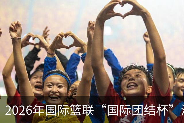 2026年国际篮联“国际团结杯”海口站比赛举行 中国男篮首秀获胜