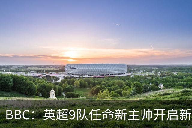 BBC：英超9队任命新主帅开启新赛季，创英超历史最高纪录